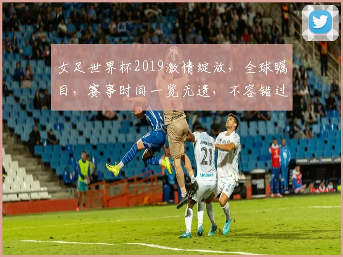 女足世界杯2019激情绽放，全球瞩目，赛事时间一览无遗，不容错过