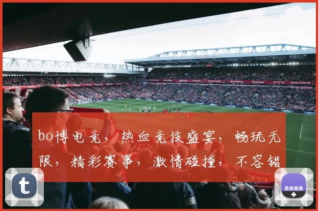 bo博电竞，热血竞技盛宴，畅玩无限，精彩赛事，激情碰撞，不容错过，体验极致快感