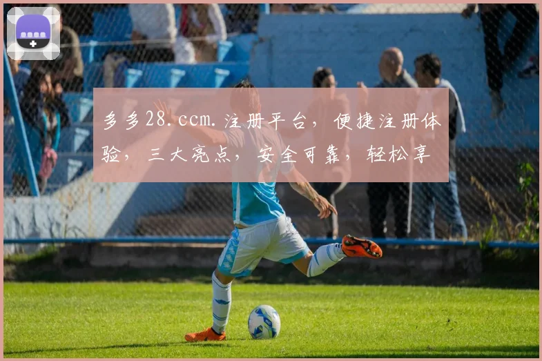 多多28.ccm.注册平台，便捷注册体验，三大亮点，安全可靠，轻松享受购物乐趣，不容错过