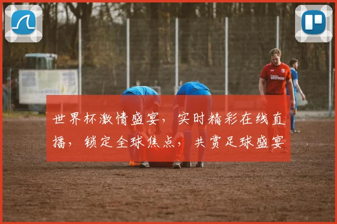 世界杯激情盛宴，实时精彩在线直播，锁定全球焦点，共赏足球盛宴，不容错过