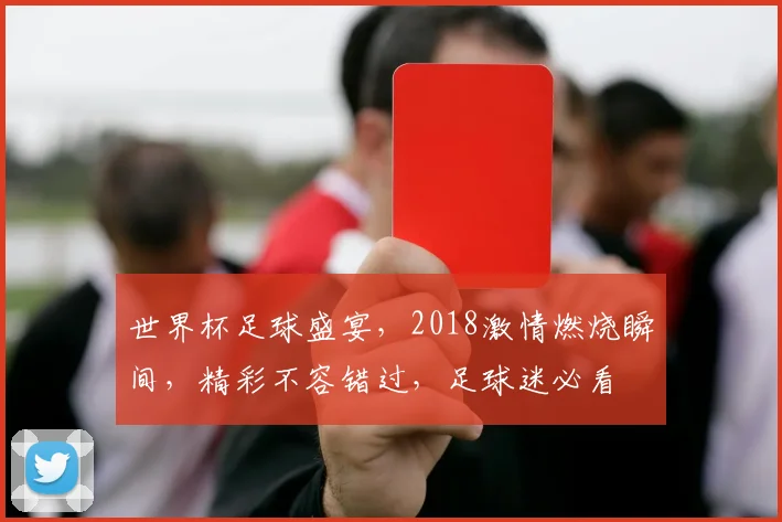 世界杯足球盛宴，2018激情燃烧瞬间，精彩不容错过，足球迷必看