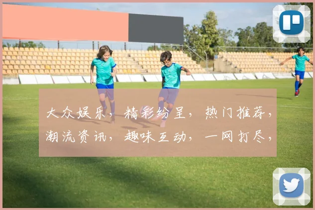 大众娱乐，精彩纷呈，热门推荐，潮流资讯，趣味互动，一网打尽，尽在首页