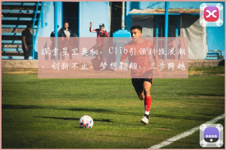 探索星空奥秘，Clib引领科技浪潮，创新不止，梦想翱翔，三步跨越星辰大海。