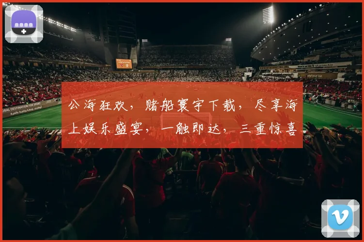 公海狂欢，赌船寰宇下载，尽享海上娱乐盛宴，一触即达，三重惊喜等你来