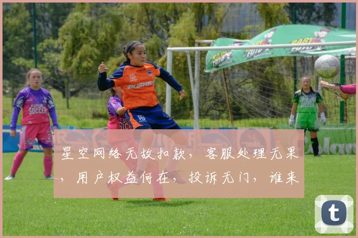 星空网络无故扣款，客服处理无果，用户权益何在，投诉无门，谁来解忧