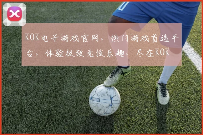 KOK电子游戏官网，热门游戏首选平台，体验极致竞技乐趣，尽在KOK