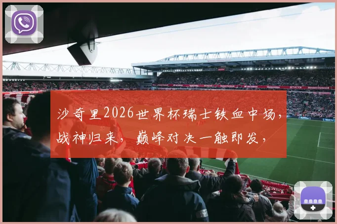 沙奇里2026世界杯瑞士铁血中场，战神归来，巅峰对决一触即发，