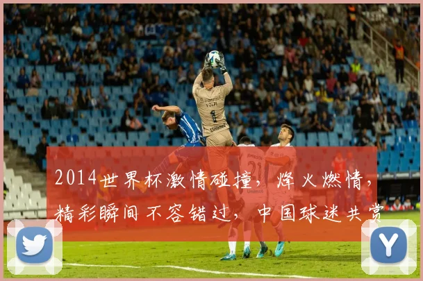 2014世界杯激情碰撞，烽火燃情，精彩瞬间不容错过，中国球迷共赏盛宴