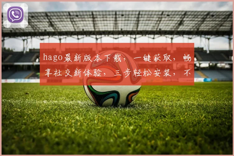 hago最新版本下载，一键获取，畅享社交新体验，三步轻松安装，不容错过，必看攻略
