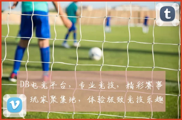 DB电竞平台，专业竞技，精彩赛事，玩家聚集地，体验极致竞技乐趣，三重福利等你来