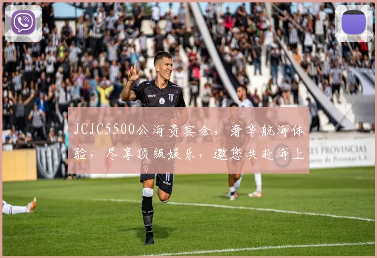 JCJC5500公海贵宾会，奢华航海体验，尽享顶级娱乐，邀您共赴海上盛宴，三大亮点，不容错过